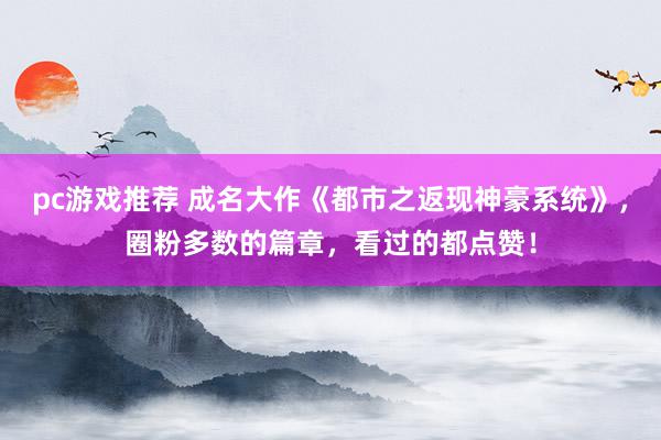 pc游戏推荐 成名大作《都市之返现神豪系统》，圈粉多数的篇章，看过的都点赞！