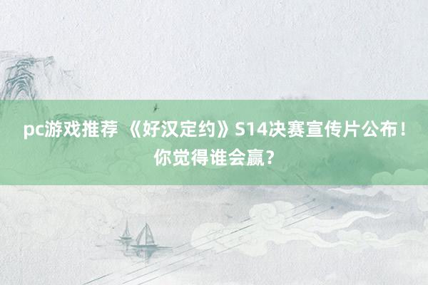 pc游戏推荐 《好汉定约》S14决赛宣传片公布！你觉得谁会赢？