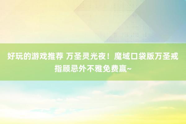 好玩的游戏推荐 万圣灵光夜！魔域口袋版万圣戒指顾忌外不雅免费赢~