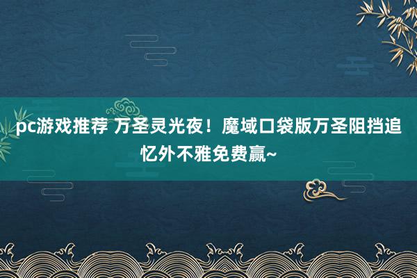 pc游戏推荐 万圣灵光夜！魔域口袋版万圣阻挡追忆外不雅免费赢~