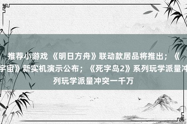 推荐小游戏 《明日方舟》联动款居品将推出；《王者荣耀宇宙》新实机演示公布；《死字岛2》系列玩学派量冲突一千万