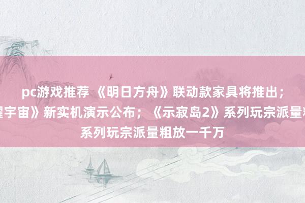 pc游戏推荐 《明日方舟》联动款家具将推出；《王者荣耀宇宙》新实机演示公布；《示寂岛2》系列玩宗派量粗放一千万