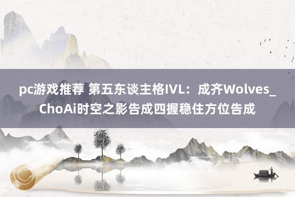 pc游戏推荐 第五东谈主格IVL：成齐Wolves_ChoAi时空之影告成四握稳住方位告成