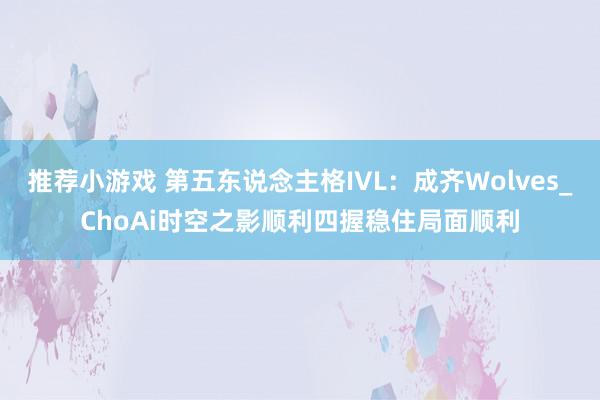 推荐小游戏 第五东说念主格IVL：成齐Wolves_ChoAi时空之影顺利四握稳住局面顺利