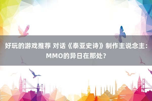 好玩的游戏推荐 对话《泰亚史诗》制作主说念主：MMO的异日在那处？