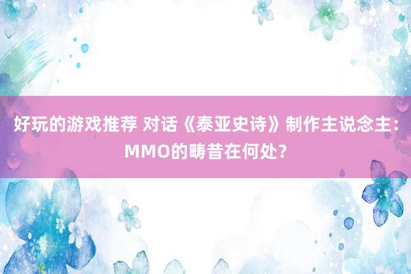 好玩的游戏推荐 对话《泰亚史诗》制作主说念主：MMO的畴昔在何处？