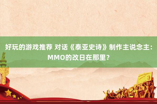 好玩的游戏推荐 对话《泰亚史诗》制作主说念主：MMO的改日在那里？