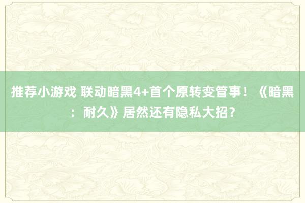 推荐小游戏 联动暗黑4+首个原转变管事！《暗黑：耐久》居然还有隐私大招？