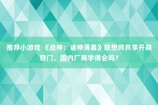 推荐小游戏 《战神：诸神薄暮》联想师共享开辟窍门，国内厂商学得会吗？