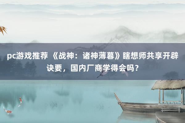 pc游戏推荐 《战神：诸神薄暮》瞎想师共享开辟诀要，国内厂商学得会吗？