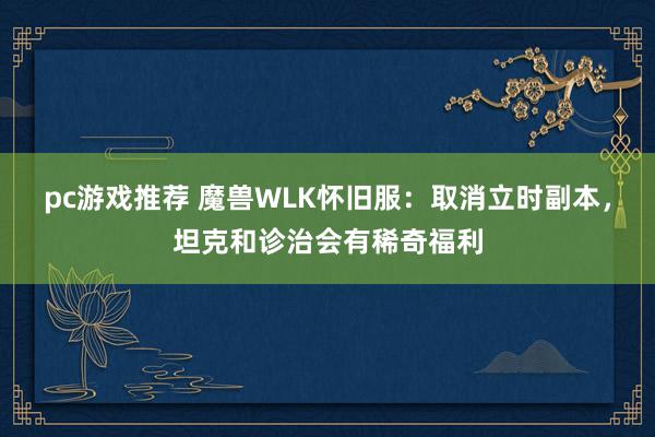 pc游戏推荐 魔兽WLK怀旧服：取消立时副本，坦克和诊治会有稀奇福利