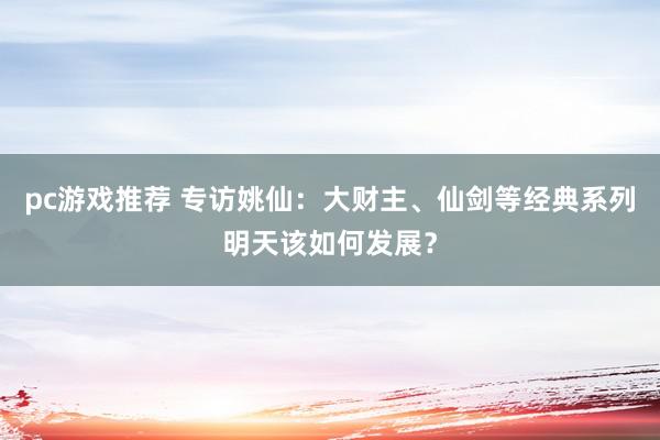 pc游戏推荐 专访姚仙：大财主、仙剑等经典系列明天该如何发展？