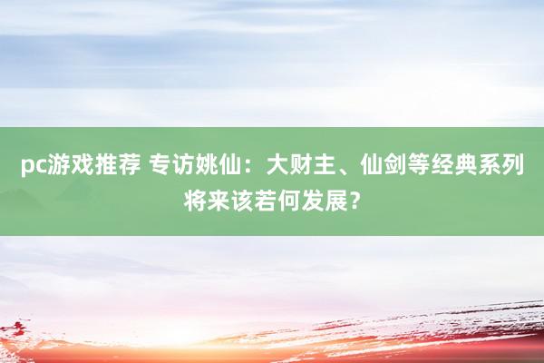 pc游戏推荐 专访姚仙：大财主、仙剑等经典系列将来该若何发展？