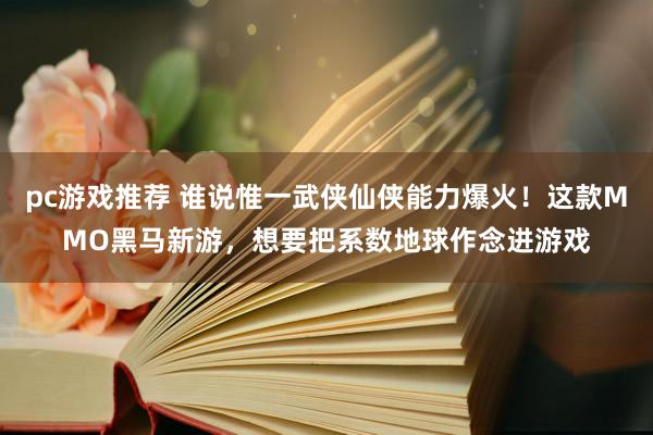 pc游戏推荐 谁说惟一武侠仙侠能力爆火！这款MMO黑马新游，想要把系数地球作念进游戏