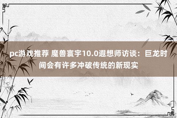 pc游戏推荐 魔兽寰宇10.0遐想师访谈：巨龙时间会有许多冲破传统的新现实