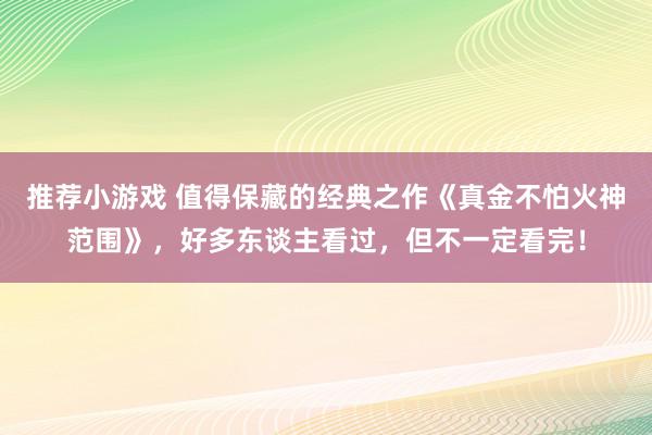 推荐小游戏 值得保藏的经典之作《真金不怕火神范围》，好多东谈主看过，但不一定看完！