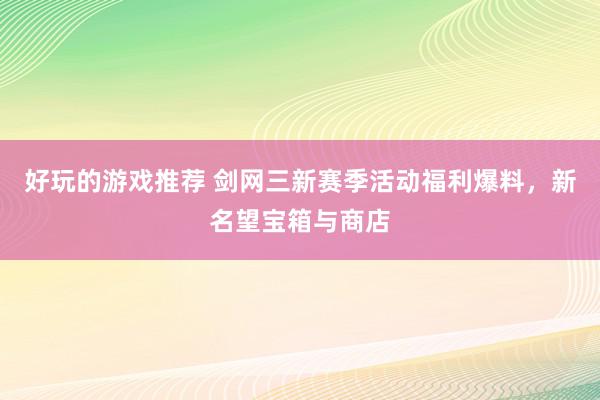 好玩的游戏推荐 剑网三新赛季活动福利爆料，新名望宝箱与商店