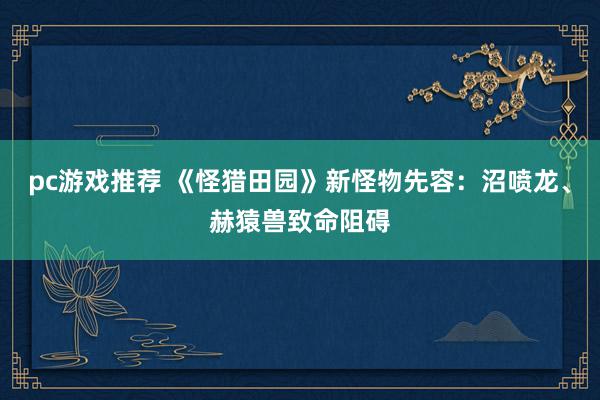 pc游戏推荐 《怪猎田园》新怪物先容：沼喷龙、赫猿兽致命阻碍