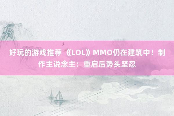 好玩的游戏推荐 《LOL》MMO仍在建筑中！制作主说念主：重启后势头坚忍