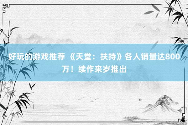 好玩的游戏推荐 《天堂：扶持》各人销量达800万！续作来岁推出