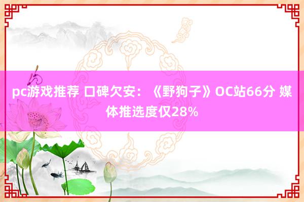 pc游戏推荐 口碑欠安：《野狗子》OC站66分 媒体推选度仅28%