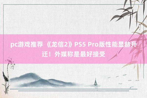 pc游戏推荐 《龙信2》PS5 Pro版性能显赫升迁！外媒称是最好接受