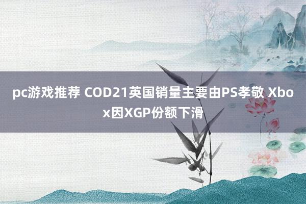 pc游戏推荐 COD21英国销量主要由PS孝敬 Xbox因XGP份额下滑