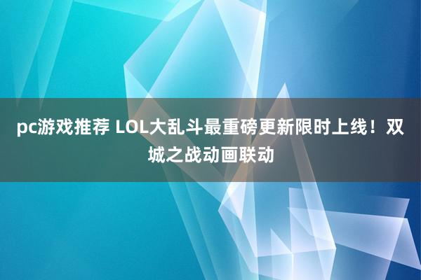 pc游戏推荐 LOL大乱斗最重磅更新限时上线！双城之战动画联动