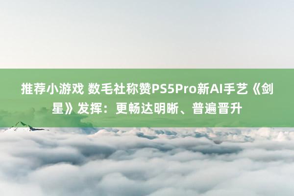 推荐小游戏 数毛社称赞PS5Pro新AI手艺《剑星》发挥：更畅达明晰、普遍晋升