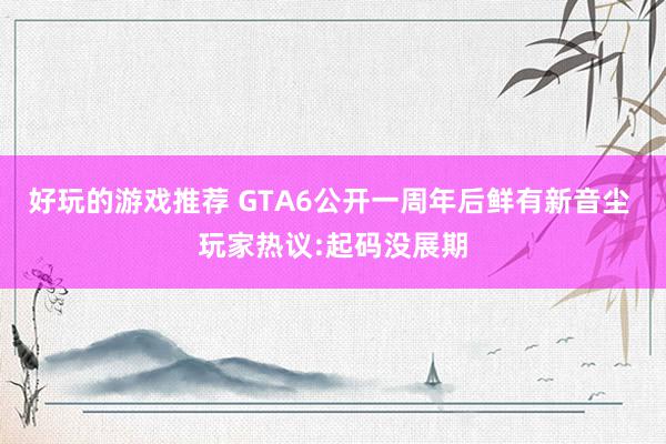 好玩的游戏推荐 GTA6公开一周年后鲜有新音尘 玩家热议:起码没展期