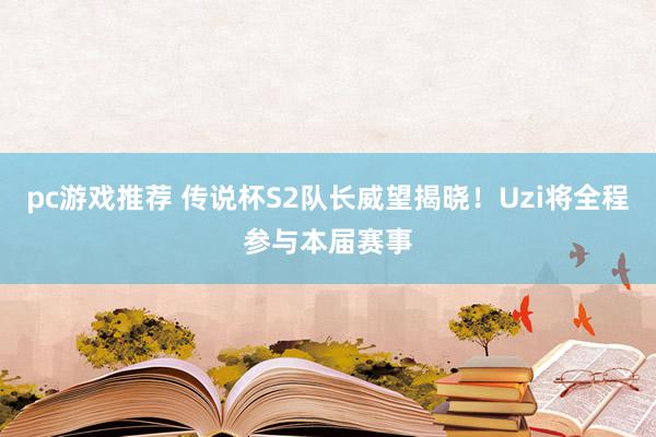 pc游戏推荐 传说杯S2队长威望揭晓！Uzi将全程参与本届赛事