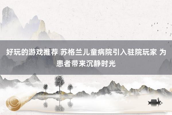 好玩的游戏推荐 苏格兰儿童病院引入驻院玩家 为患者带来沉静时光