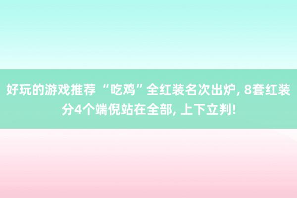 好玩的游戏推荐 “吃鸡”全红装名次出炉, 8套红装分4个端倪站在全部, 上下立判!