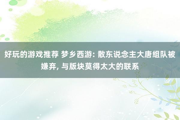 好玩的游戏推荐 梦乡西游: 散东说念主大唐组队被嫌弃, 与版块莫得太大的联系