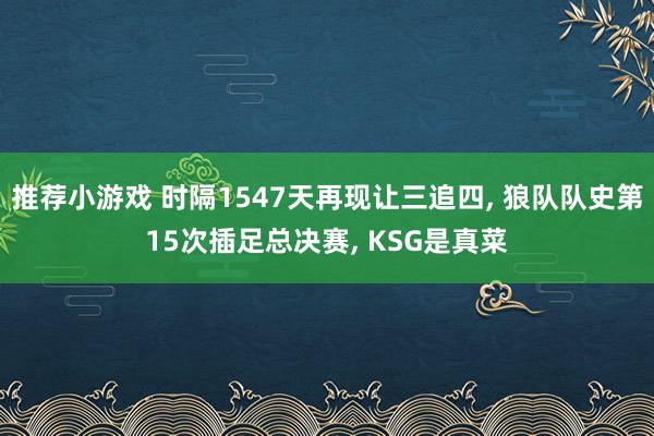 推荐小游戏 时隔1547天再现让三追四, 狼队队史第15次插足总决赛, KSG是真菜