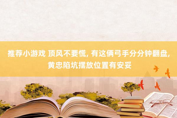 推荐小游戏 顶风不要慌, 有这俩弓手分分钟翻盘, 黄忠陷坑摆放位置有安妥