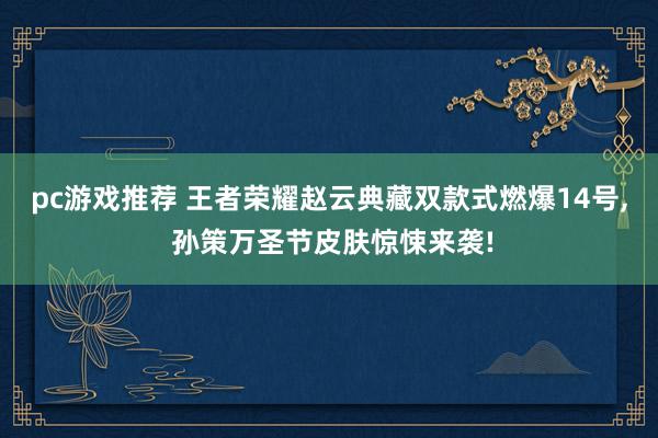 pc游戏推荐 王者荣耀赵云典藏双款式燃爆14号, 孙策万圣节皮肤惊悚来袭!