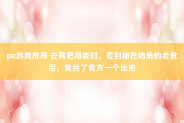 pc游戏推荐 去网吧彻夜时，看到缩在墙角的老爸后，我给了我方一个比兜