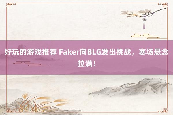 好玩的游戏推荐 Faker向BLG发出挑战，赛场悬念拉满！