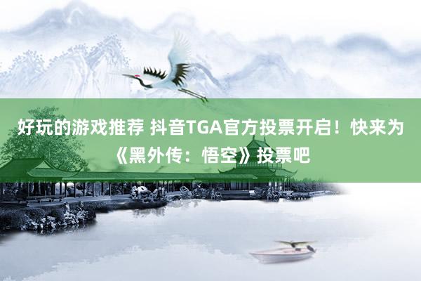 好玩的游戏推荐 抖音TGA官方投票开启！快来为《黑外传：悟空》投票吧