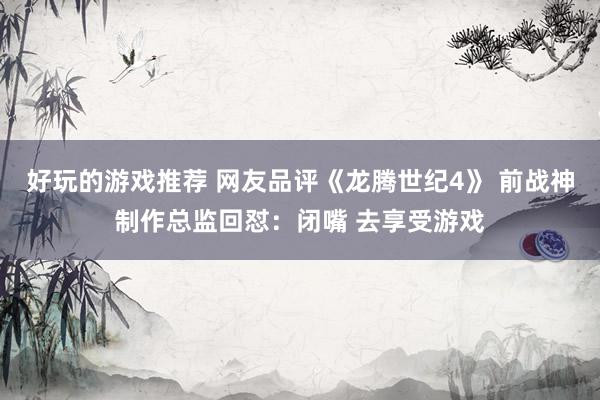 好玩的游戏推荐 网友品评《龙腾世纪4》 前战神制作总监回怼：闭嘴 去享受游戏