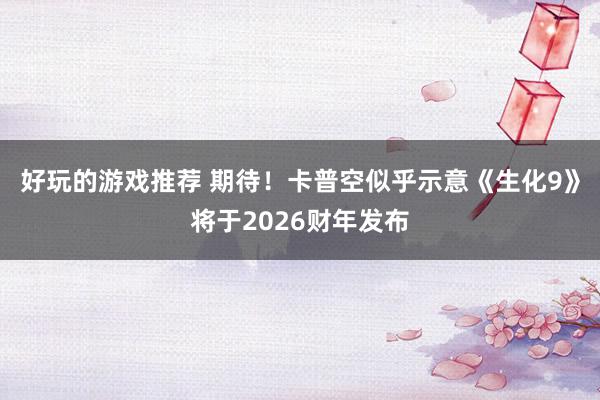 好玩的游戏推荐 期待！卡普空似乎示意《生化9》将于2026财年发布