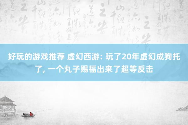 好玩的游戏推荐 虚幻西游: 玩了20年虚幻成狗托了, 一个丸子赐福出来了超等反击