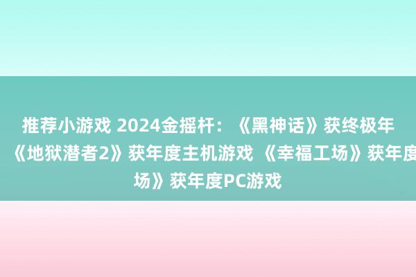 推荐小游戏 2024金摇杆：《黑神话》获终极年度游戏！《地狱潜者2》获年度主机游戏 《幸福工场》获年度PC游戏