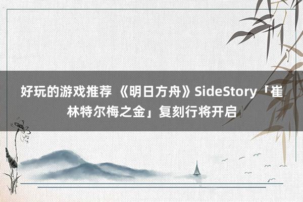 好玩的游戏推荐 《明日方舟》SideStory「崔林特尔梅之金」复刻行将开启