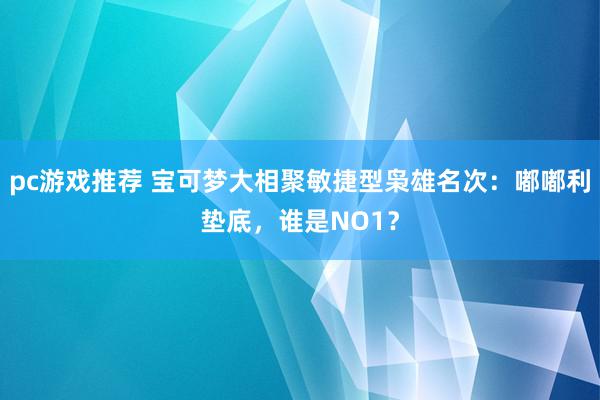 pc游戏推荐 宝可梦大相聚敏捷型枭雄名次：嘟嘟利垫底，谁是NO1？