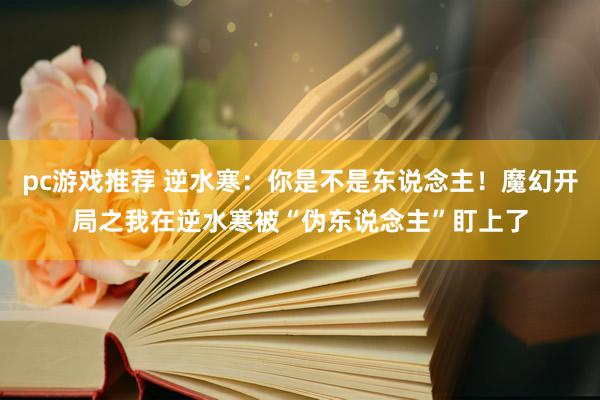 pc游戏推荐 逆水寒：你是不是东说念主！魔幻开局之我在逆水寒被“伪东说念主”盯上了