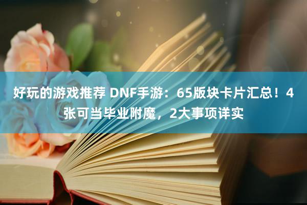 好玩的游戏推荐 DNF手游：65版块卡片汇总！4张可当毕业附魔，2大事项详实