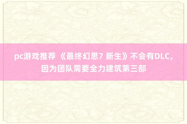 pc游戏推荐 《最终幻思7 新生》不会有DLC，因为团队需要全力建筑第三部