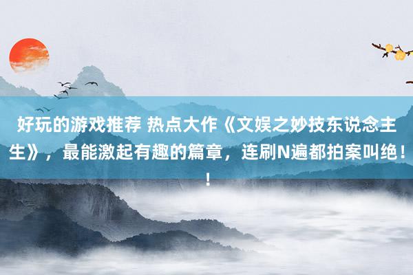 好玩的游戏推荐 热点大作《文娱之妙技东说念主生》，最能激起有趣的篇章，连刷N遍都拍案叫绝！